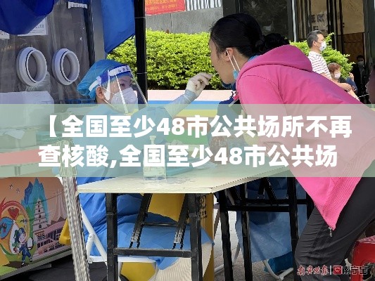 【全国至少48市公共场所不再查核酸,全国至少48市公共场所不再查核酸检测】 【全国至少48市公共场所不再查核酸,全国至少48市公共场所不再查核酸检测】