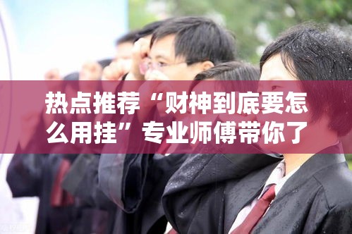 热点推荐“财神到底要怎么用挂	”专业师傅带你了解