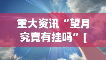 重大资讯“望月究竟有挂吗	”[确实真的有挂]