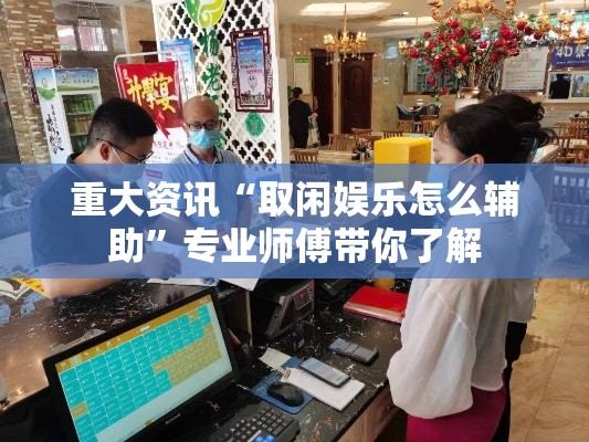 重大资讯“取闲娱乐怎么辅助	”专业师傅带你了解