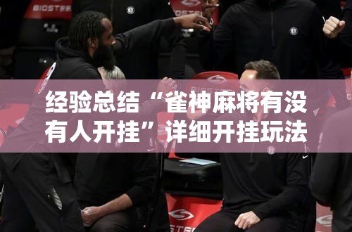 经验总结“雀神麻将有没有人开挂	”详细开挂玩法