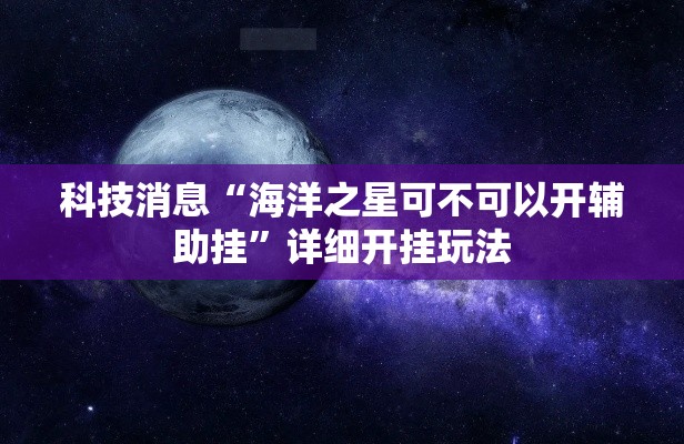 科技消息“海洋之星可不可以开辅助挂”详细开挂玩法