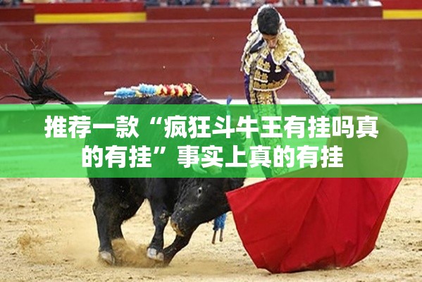 推荐一款“疯狂斗牛王有挂吗真的有挂”事实上真的有挂