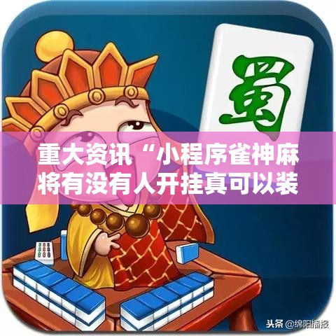 重大资讯“小程序雀神麻将有没有人开挂真可以装挂