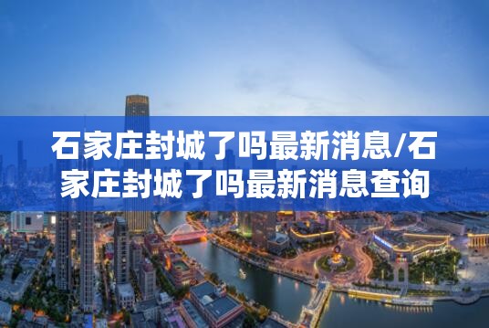 石家庄封城了吗最新消息/石家庄封城了吗最新消息查询 石家庄封城了吗最新消息/石家庄封城了吗最新消息查询