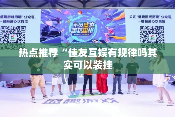 热点推荐“佳友互娱有规律吗其实可以装挂 热点推荐“佳友互娱有规律吗其实可以装挂