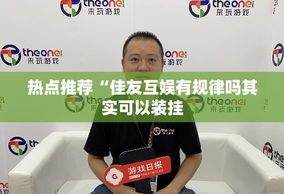 热点推荐“佳友互娱有规律吗其实可以装挂 热点推荐“佳友互娱有规律吗其实可以装挂