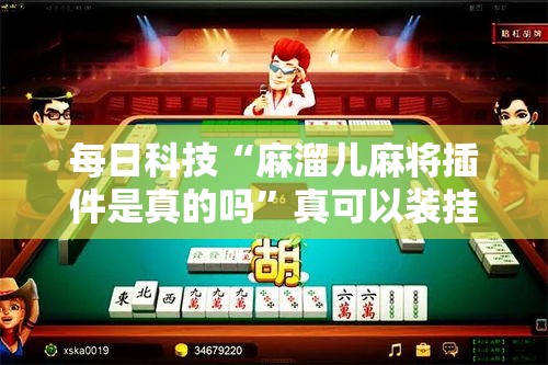 每日科技“麻溜儿麻将插件是真的吗”真可以装挂