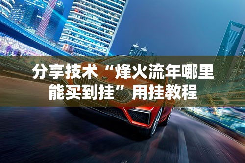 分享技术“烽火流年哪里能买到挂”用挂教程