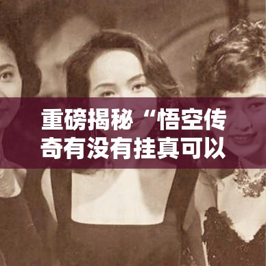 重磅揭秘“悟空传奇有没有挂真可以装挂 重磅揭秘“悟空传奇有没有挂真可以装挂