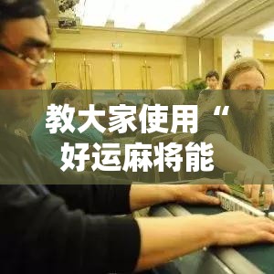 教大家使用“好运麻将能不能开挂”开挂方法