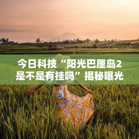 今日科技“阳光巴厘岛2是不是有挂吗”揭秘曝光猫腻