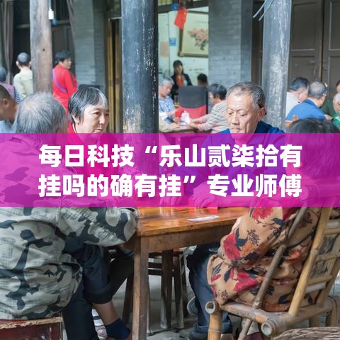 每日科技“乐山贰柒拾有挂吗的确有挂”专业师傅带你了解