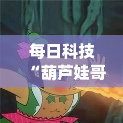 每日科技“葫芦娃哥们 究竟能不能开挂(原来确实是有挂) 每日科技“葫芦娃哥们 究竟能不能开挂(原来确实是有挂)