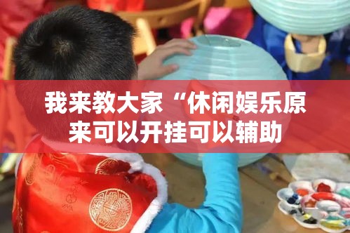 我来教大家“休闲娱乐原来可以开挂可以辅助 我来教大家“休闲娱乐原来可以开挂可以辅助