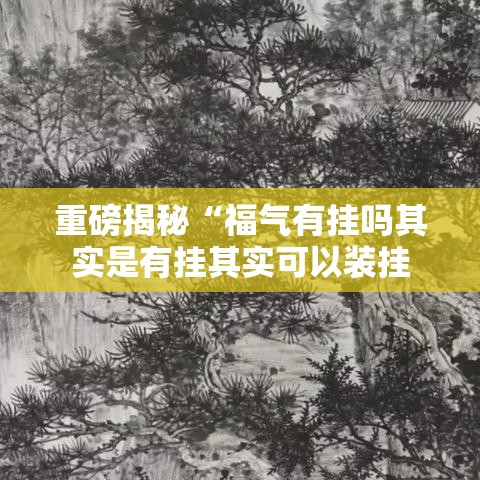 重磅揭秘“福气有挂吗其实是有挂其实可以装挂 重磅揭秘“福气有挂吗其实是有挂其实可以装挂