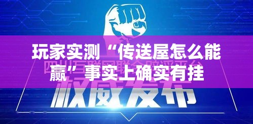 玩家实测“传送屋怎么能赢”事实上确实有挂