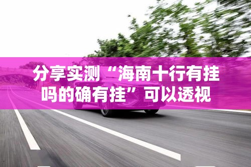 分享实测“海南十行有挂吗的确有挂	”可以透视
