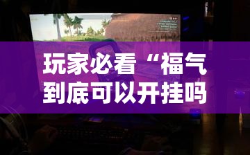 玩家必看“福气到底可以开挂吗	”开挂方法