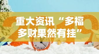 重大资讯“多福多财果然有挂	”其实确实有挂