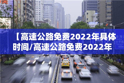 【高速公路免费2022年具体时间/高速公路免费2022年具体时间是多少】
