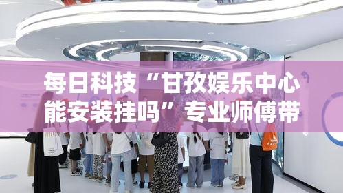 每日科技“甘孜娱乐中心能安装挂吗”专业师傅带你了解
