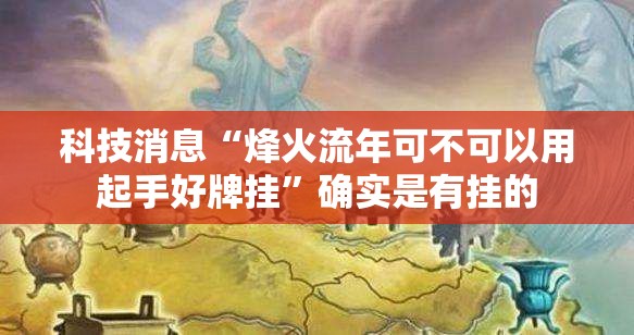 科技消息“烽火流年可不可以用起手好牌挂”确实是有挂的