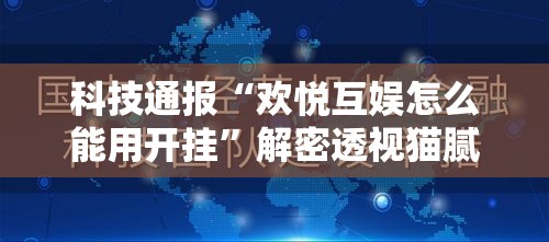 科技通报“欢悦互娱怎么能用开挂”解密透视猫腻