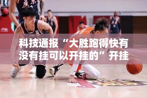 科技通报“大胜跑得快有没有挂可以开挂的”开挂必胜方法
