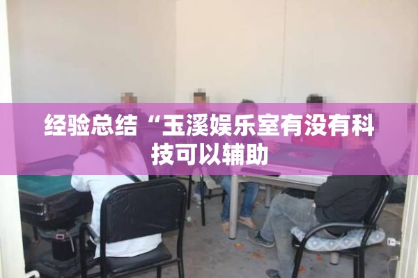 经验总结“玉溪娱乐室有没有科技可以辅助 经验总结“玉溪娱乐室有没有科技可以辅助