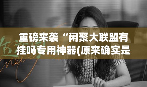 重磅来袭“闲聚大联盟有挂吗专用神器(原来确实是有挂)