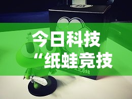 今日科技“纸蛙竞技真的能用挂吗	”2026用挂