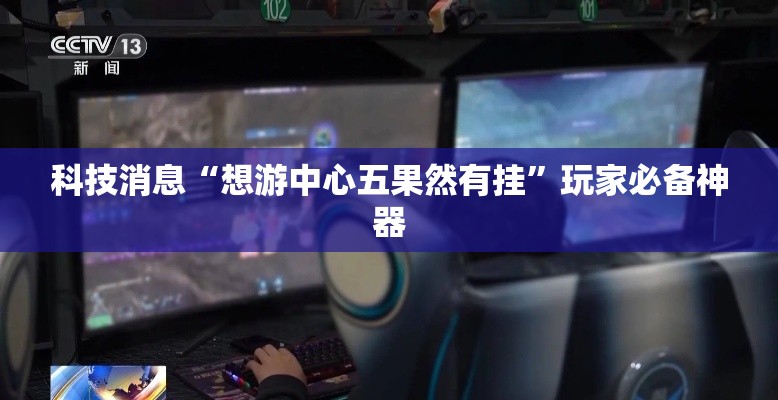 科技消息“想游中心五果然有挂”玩家必备神器