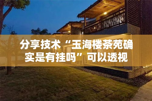 分享技术“玉海楼茶苑确实是有挂吗”可以透视