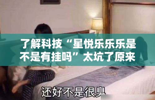 了解科技“星悦乐乐乐是不是有挂吗	”太坑了原来有挂