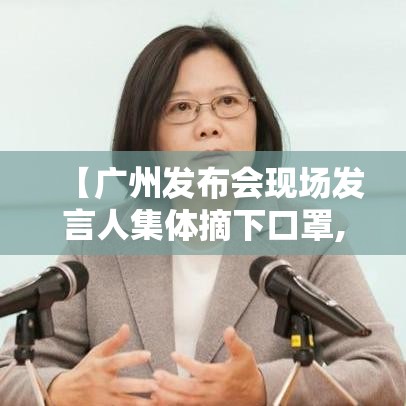 【广州发布会现场发言人集体摘下口罩,广东发布会直播】