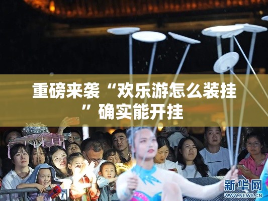 重磅来袭“欢乐游怎么装挂”确实能开挂 