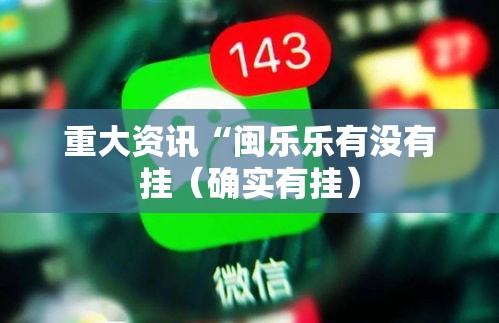 重大资讯“闽乐乐有没有挂(确实有挂) 重大资讯“闽乐乐有没有挂(确实有挂)
