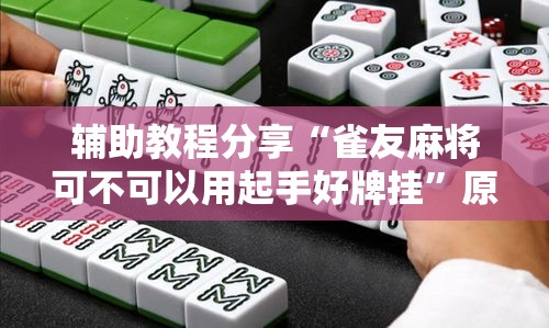 辅助教程分享“雀友麻将可不可以用起手好牌挂”原来可以开挂