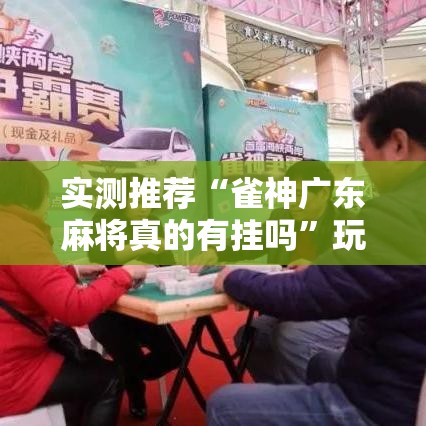 实测推荐“雀神广东麻将真的有挂吗	”玩家必备神器