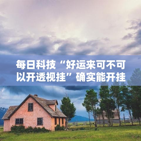 每日科技“好运来可不可以开透视挂”确实能开挂 