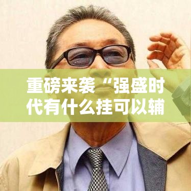 重磅来袭“强盛时代有什么挂可以辅助 重磅来袭“强盛时代有什么挂可以辅助