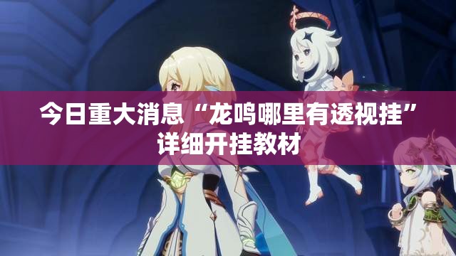今日重大消息“龙鸣哪里有透视挂	”详细开挂教材