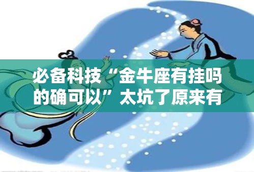 必备科技“金牛座有挂吗的确可以”太坑了原来有挂