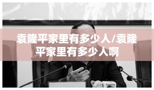 袁隆平家里有多少人/袁隆平家里有多少人啊