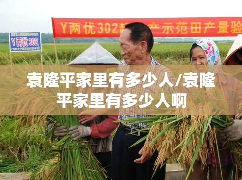 袁隆平家里有多少人/袁隆平家里有多少人啊