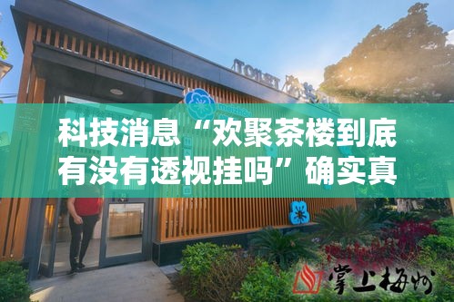 科技消息“欢聚茶楼到底有没有透视挂吗”确实真的有挂