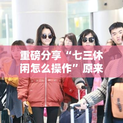 重磅分享“七三休闲怎么操作”原来是真的有