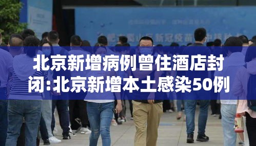 北京新增病例曾住酒店封闭:北京新增本土感染50例 详情公布