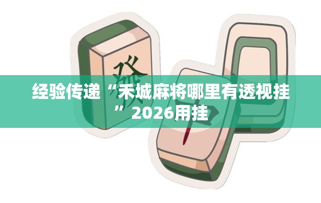 经验传递“禾城麻将哪里有透视挂	”2026用挂